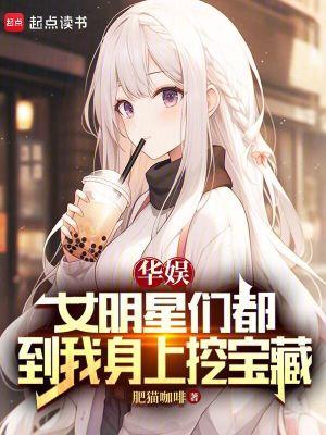 华娱女明星们都到我身上挖宝藏免费